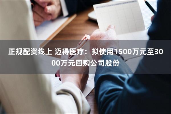 正规配资线上 迈得医疗：拟使用1500万元至3000万元回购公司股份