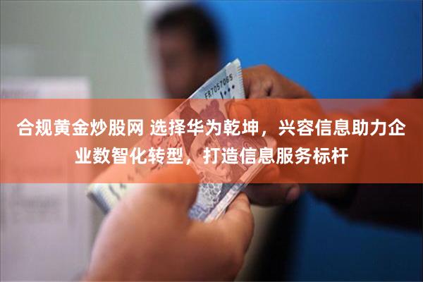 合规黄金炒股网 选择华为乾坤，兴容信息助力企业数智化转型，打造信息服务标杆