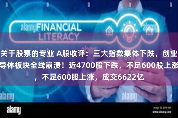 关于股票的专业 A股收评：三大指数集体下跌，创业板指跌3%，半导体板块全线崩溃！近4700股下跌，不足600股上涨，成交6622亿