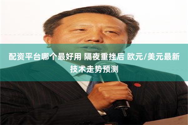 配资平台哪个最好用 隔夜重挫后 欧元/美元最新技术走势预测