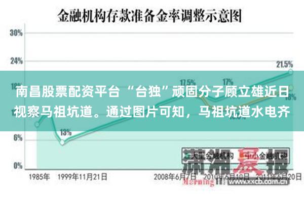 南昌股票配资平台 “台独”顽固分子顾立雄近日视察马祖坑道。通过图片可知，马祖坑道水电齐
