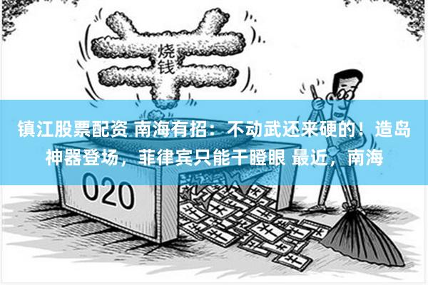 镇江股票配资 南海有招：不动武还来硬的！造岛神器登场，菲律宾只能干瞪眼 最近，南海