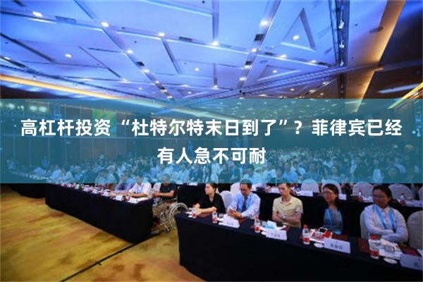 高杠杆投资 “杜特尔特末日到了”？菲律宾已经有人急不可耐