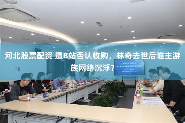 河北股票配资 遭B站否认收购，林奇去世后谁主游族网络沉浮？