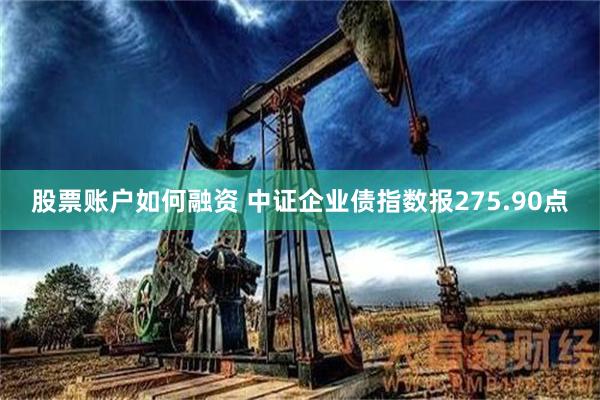 股票账户如何融资 中证企业债指数报275.90点