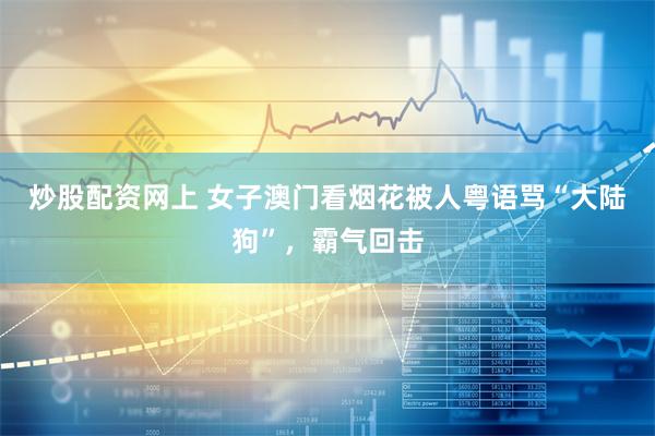 炒股配资网上 女子澳门看烟花被人粤语骂“大陆狗”，霸气回击