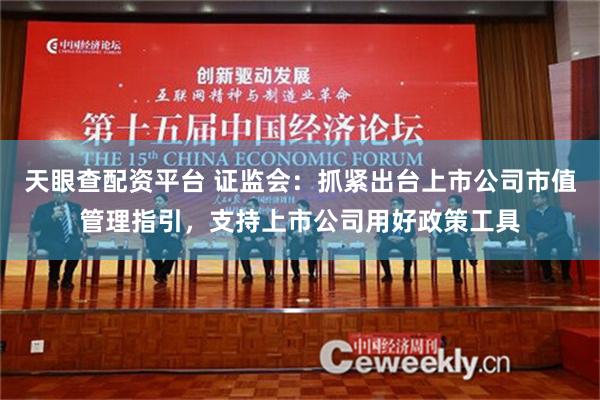 天眼查配资平台 证监会：抓紧出台上市公司市值管理指引，支持上市公司用好政策工具