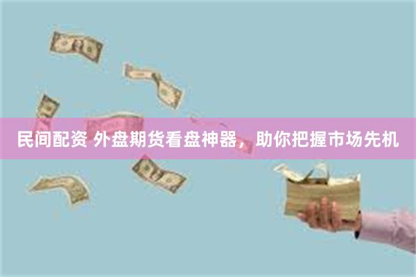 民间配资 外盘期货看盘神器，助你把握市场先机
