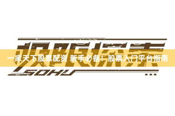 一家天下股票配资 新手必备！股票入门平台指南