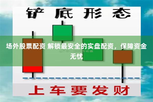 场外股票配资 解锁最安全的实盘配资，保障资金无忧