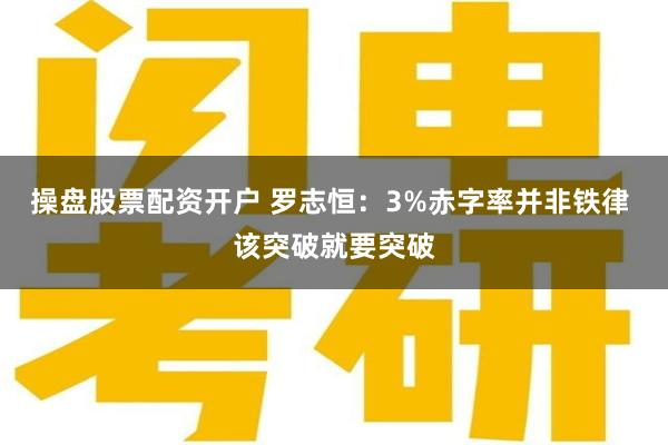 操盘股票配资开户 罗志恒：3%赤字率并非铁律 该突破就要突破