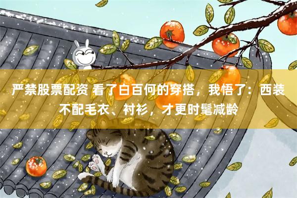 严禁股票配资 看了白百何的穿搭，我悟了：西装不配毛衣、衬衫，才更时髦减龄