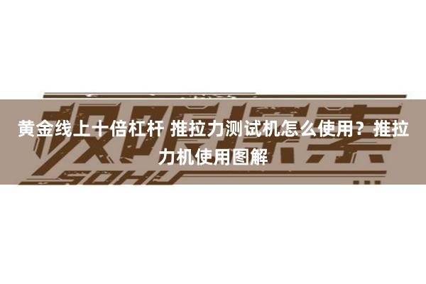 黄金线上十倍杠杆 推拉力测试机怎么使用？推拉力机使用图解