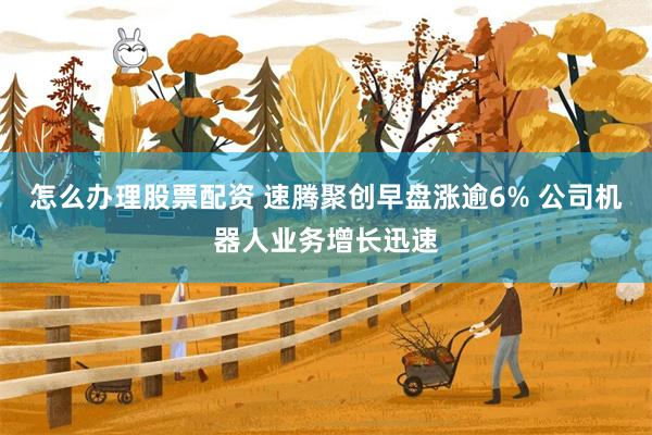 怎么办理股票配资 速腾聚创早盘涨逾6% 公司机器人业务增长迅速
