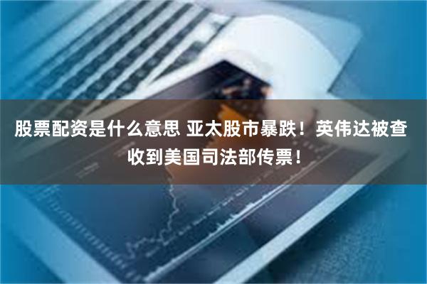 股票配资是什么意思 亚太股市暴跌！英伟达被查 收到美国司法部传票！