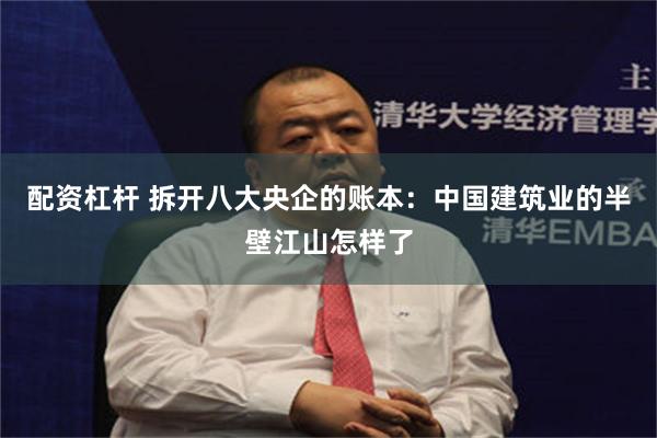 配资杠杆 拆开八大央企的账本：中国建筑业的半壁江山怎样了