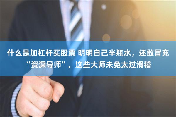 什么是加杠杆买股票 明明自己半瓶水，还敢冒充“资深导师”，这些大师未免太过滑稽