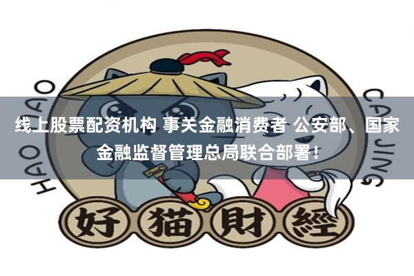 线上股票配资机构 事关金融消费者 公安部、国家金融监督管理总局联合部署！