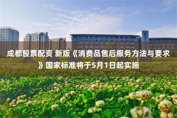成都股票配资 新版《消费品售后服务方法与要求》国家标准将于5月1日起实施