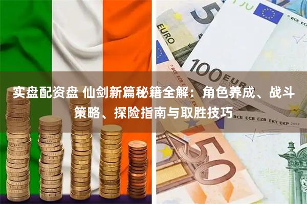 实盘配资盘 仙剑新篇秘籍全解：角色养成、战斗策略、探险指南与取胜技巧
