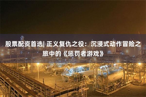 股票配资首选| 正义复仇之役：沉浸式动作冒险之旅中的《惩罚者游戏》
