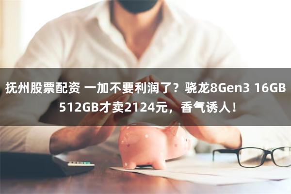 抚州股票配资 一加不要利润了？骁龙8Gen3 16GB 512GB才卖2124元，香气诱人！