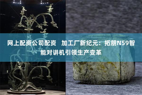网上配资公司配资   加工厂新纪元：拓朋N59智能对讲机引领生产变革