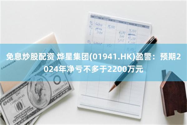免息炒股配资 烨星集团(01941.HK)盈警：预期2024年净亏不多于2200万元