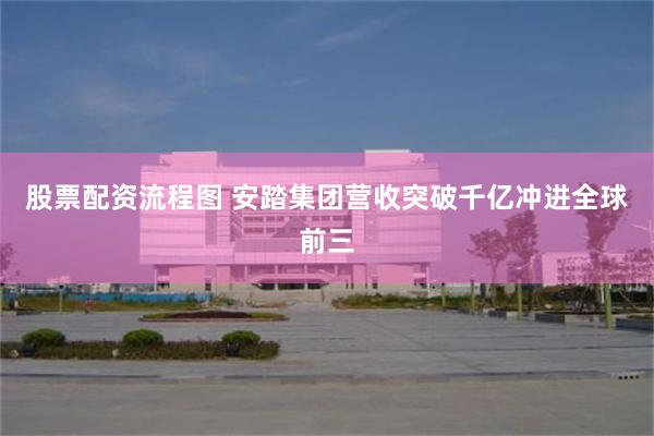股票配资流程图 安踏集团营收突破千亿冲进全球前三