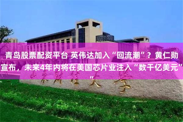 青岛股票配资平台 英伟达加入“回流潮”？黄仁勋宣布，未来4年内将在美国芯片业注入“数干亿美元”