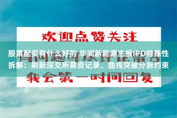 股票配资有什么好的 华润新能源主板IPO特殊性拆解：刷新深交所募资记录、曲线突破分拆约束