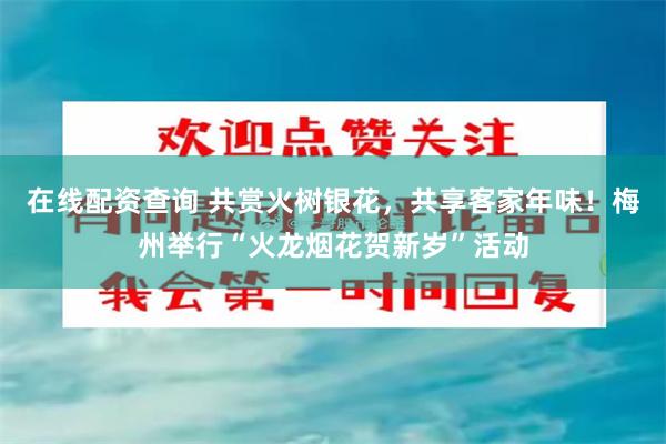 在线配资查询 共赏火树银花，共享客家年味！梅州举行“火龙烟花贺新岁”活动