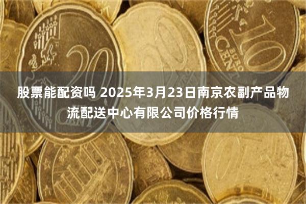 股票能配资吗 2025年3月23日南京农副产品物流配送中心有限公司价格行情