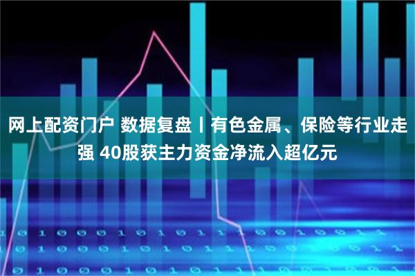 网上配资门户 数据复盘丨有色金属、保险等行业走强 40股获主力资金净流入超亿元