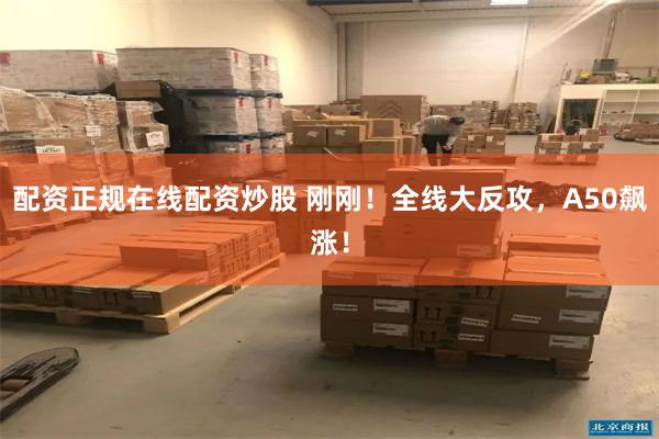 配资正规在线配资炒股 刚刚！全线大反攻，A50飙涨！