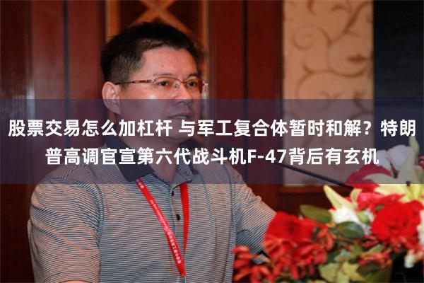 股票交易怎么加杠杆 与军工复合体暂时和解？特朗普高调官宣第六代战斗机F-47背后有玄机