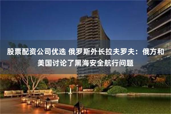 股票配资公司优选 俄罗斯外长拉夫罗夫：俄方和美国讨论了黑海安全航行问题