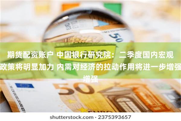 期货配资账户 中国银行研究院：二季度国内宏观政策将明显加力 内需对经济的拉动作用将进一步增强
