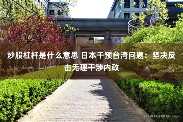 炒股杠杆是什么意思 日本干预台湾问题：坚决反击无理干涉内政