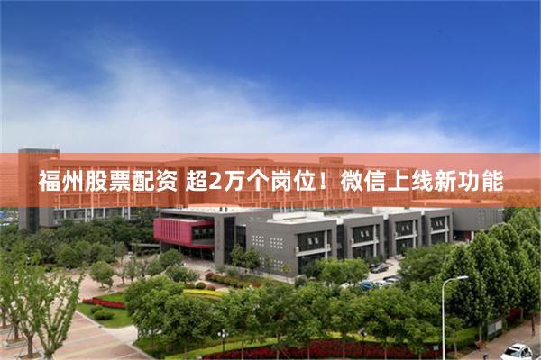 福州股票配资 超2万个岗位！微信上线新功能