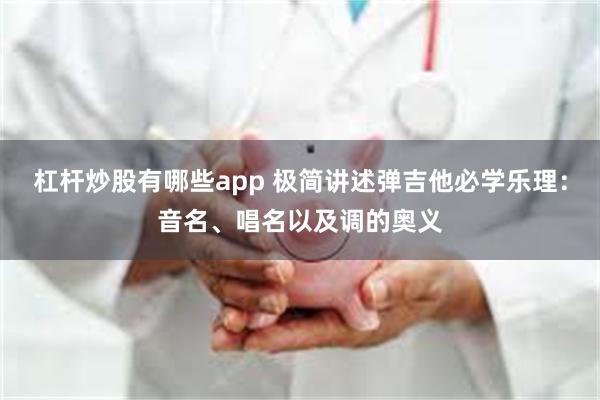 杠杆炒股有哪些app 极简讲述弹吉他必学乐理：音名、唱名以及调的奥义