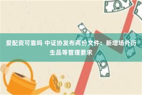 爱配资可靠吗 中证协发布两份文件：新增场外衍生品等管理要求