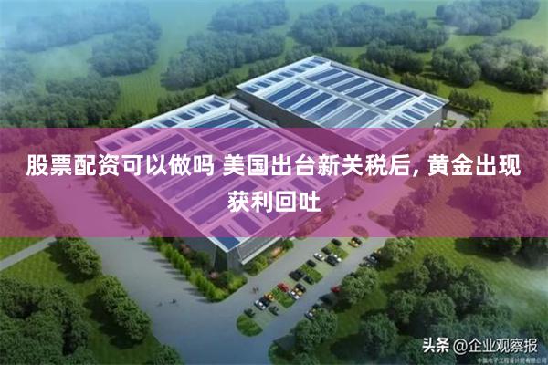 股票配资可以做吗 美国出台新关税后, 黄金出现获利回吐