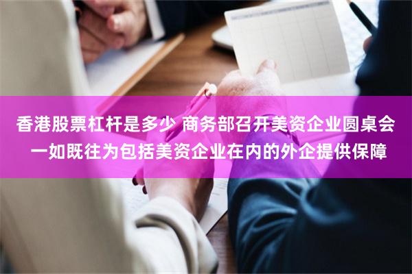 香港股票杠杆是多少 商务部召开美资企业圆桌会 一如既往为包括美资企业在内的外企提供保障