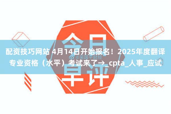 配资技巧网站 4月14日开始报名！2025年度翻译专业资格（水平）考试来了→_cpta_人事_应试