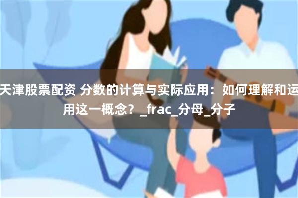 天津股票配资 分数的计算与实际应用：如何理解和运用这一概念？_frac_分母_分子