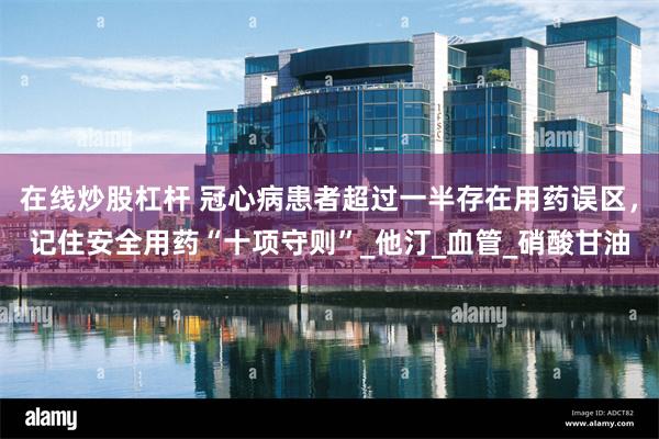在线炒股杠杆 冠心病患者超过一半存在用药误区，记住安全用药“十项守则”_他汀_血管_硝酸甘油