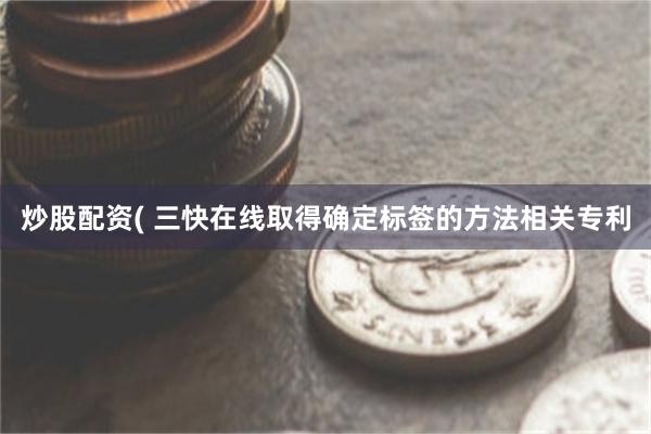 炒股配资( 三快在线取得确定标签的方法相关专利