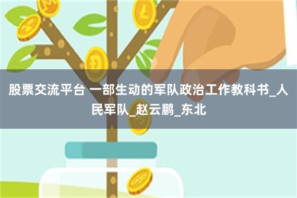 股票交流平台 一部生动的军队政治工作教科书_人民军队_赵云鹏_东北