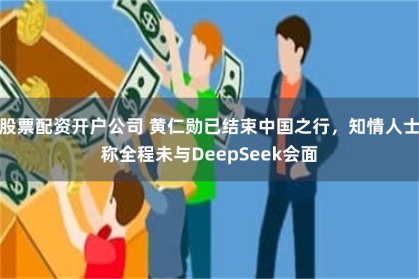 股票配资开户公司 黄仁勋已结束中国之行，知情人士称全程未与DeepSeek会面